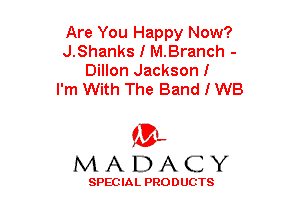 Are You Happy Now?
J.Shanks I M.Branch -
Dillon Jacksonl
I'm With The Band I W8

(3-,
MADACY

SPECIAL PRODUCTS