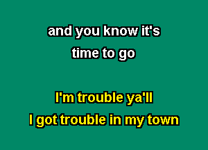 and you know it's
time to go

I'm trouble ya'll

I got trouble in my town