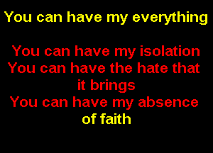 You can have my everything

You can have my isolation
You can have the hate that
it brings
You can have my absence
of faith