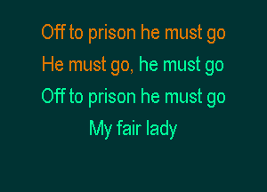 Off to prison he must go
He must go, he must go

Off to prison he must go

My fair lady