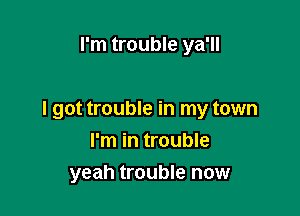 I'm trouble ya'll

I got trouble in my town

I'm in trouble
yeah trouble now