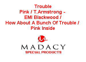 Trouble
Pink I T.Armstrong -
EMI Blackwood!
How About A Bunch Of Trouble!
Pink Inside

'3',
MADACY

SPEC IA L PRO D UGTS
