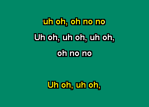 'uh oh, oh no no

Uh oh, uh oh, uh oh,

oh no no

Uh oh, uh oh,