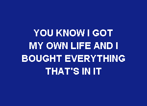 YOU KNOW I GOT
MY OWN LIFE AND I

BOUGHT EVERYTHING
THAT'S IN IT