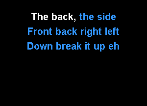 The back, the side
Front back right left
Down break it up eh