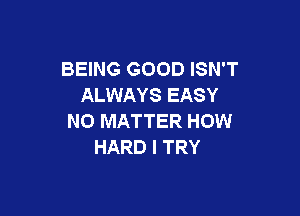 BEING GOOD ISN'T
ALWAYS EASY

NO MATTER HOW
HARD I TRY