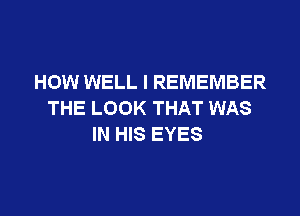 HOW WELL I REMEMBER
THE LOOK THAT WAS

IN HIS EYES