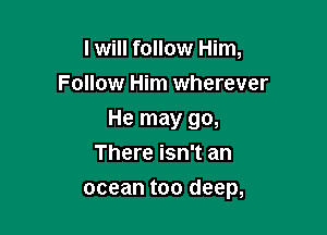 I will follow Him,
Follow Him wherever
He may go,
There isn't an

ocean too deep,