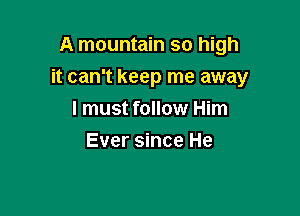 A mountain so high

it can't keep me away

I must follow Him
Ever since He
