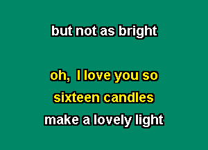 but not as bright

oh, I love you so
sixteen candles

make a lovely light