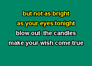 but not as bright
as your eyes tonight
blow out the candles

make your wish come true