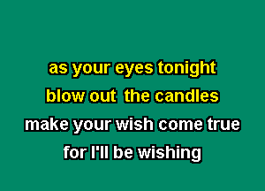 as your eyes tonight
blow out the candles

make your wish come true
for I'll be wishing