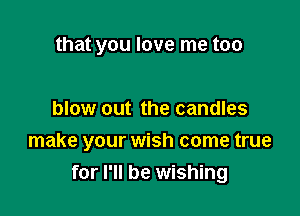 that you love me too

blow out the candles

make your wish come true
for I'll be wishing