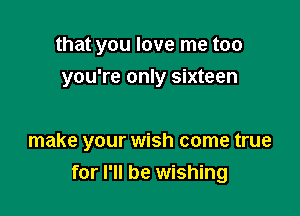 that you love me too
you're only sixteen

make your wish come true
for I'll be wishing