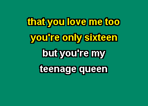that you love me too

you're only sixteen

but you're my
teenage queen