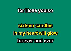 for I love you so

sixteen candles

in my heart will glow
forever and ever