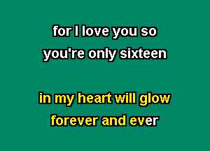 for I love you so
you're only sixteen

in my heart will glow
forever and ever