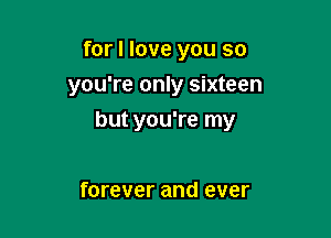 for I love you so
you're only sixteen

but you're my

forever and ever