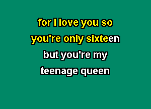 for I love you so

you're only sixteen

but you're my
teenage queen