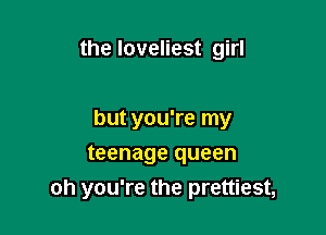 the loveliest girl

but you're my

teenage queen
oh you're the prettiest,