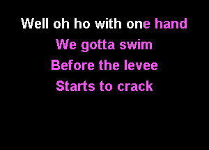 Well oh ho with one hand
We gotta swim
Before the levee

Starts to crack