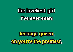 the loveliest girl

I've ever seen

teenage queen
oh you're the prettiest,