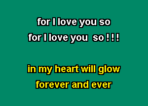 for I love you so
for I love you so ! !!

in my heart will glow

forever and ever