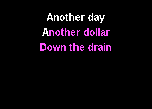 Another day
Another dollar
Down the drain