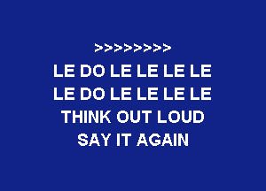 b-D-?-bb20'

LE DO LE LE LE LE
LE DO LE LE LE LE
THINK OUT LOUD
SAY IT AGAIN

g