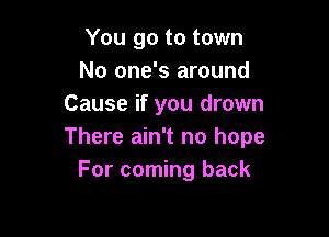 You go to town
No one's around
Cause if you drown

There ain't no hope
For coming back