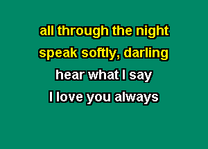 all through the night
speak softly, darling
hear what I say

I love you always