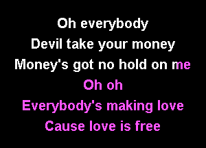 Oh everybody
Devil take your money
Money's got no hold on me

Oh oh
Everybody's making love
Cause love is free