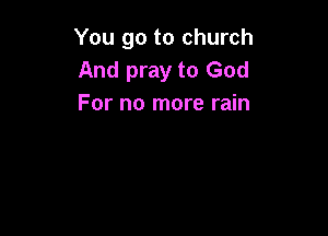 You go to church
And pray to God
For no more rain
