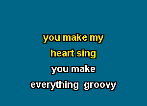 you make my

heart sing
you make

everything groovy