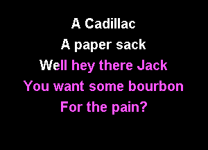 A Cadillac
A paper sack
Well hey there Jack

You want some bourbon
For the pain?