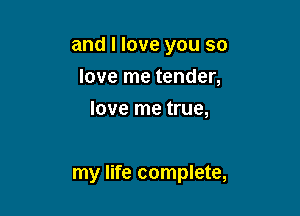 and I love you so

love me tender,
love me true,

my life complete,