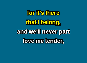 for it's there
that I belong,

and WE' never part

love me tender,