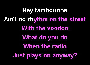 Hey tambourine
Ain't no rhythm on the street
With the voodoo

What do you do
When the radio
Just plays on anyway?