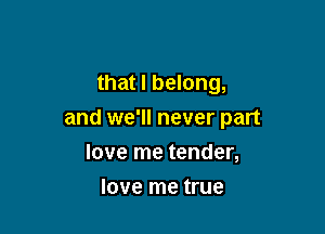 that I belong,

and WE' never part

love me tender,
love me true