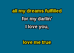 all my dreams fulfilled
for my darlin'

I love you,

love me true
