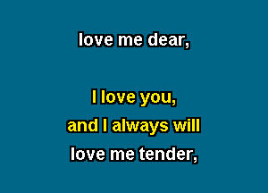 love me dear,

I love you,

and I always will

love me tender,