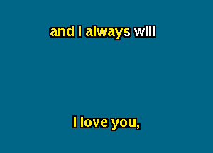 and I always will

I love you,