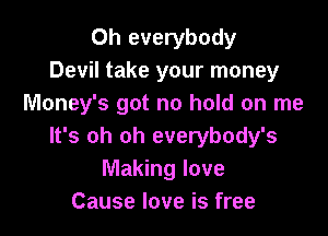 Oh everybody
Devil take your money
Money's got no hold on me

It's oh oh everybody's
Making love
Cause love is free