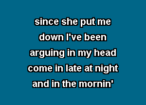 since she put me

down I've been
arguing in my head
come in late at night
and in the mornin'