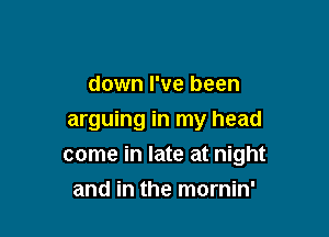 down I've been

arguing in my head
come in late at night

and in the mornin'