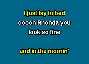 Ijust lay in bed
ooooh Rhonda you

look so fine

and in the mornin'