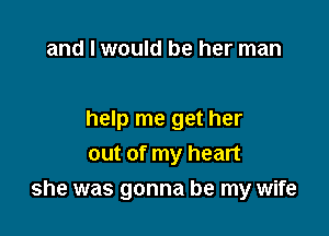 and I would be her man

help me get her
out of my heart

she was gonna be my wife