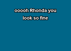 ooooh Rhonda you

look so fine