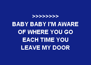 9 3,3'3

BABY BABY I'M AWARE
OF WHERE YOU GO

EACH TIME YOU
LEAVE MY DOOR