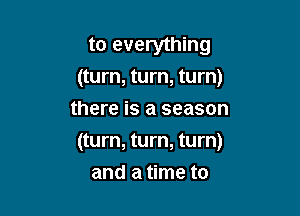 to everything
(turn, turn, turn)
there is a season

(turn, turn, turn)
and a time to